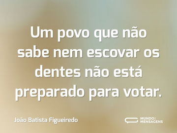 Um povo que não sabe nem escovar os dentes não está preparado para votar.