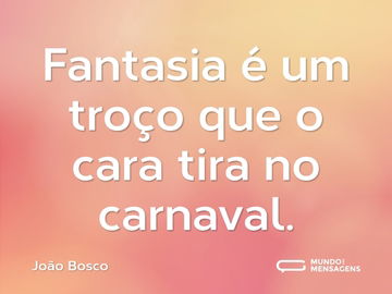 Fantasia é um troço que o cara tira no carnaval.