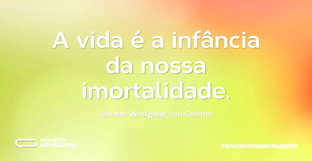 A vida é a infância da nossa imortalidad...