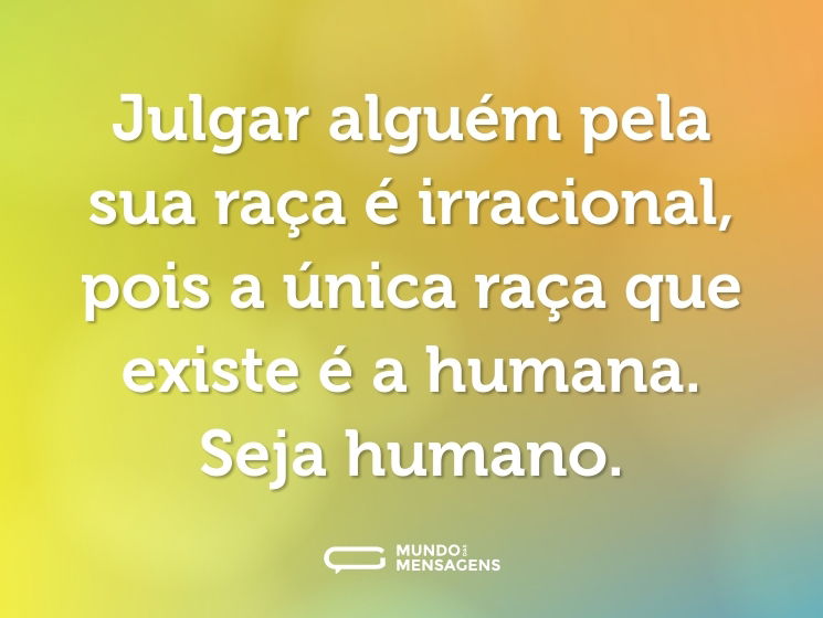 Julgar alguém pela sua raça é irracional, pois a única raça que existe é a humana. Seja humano.
