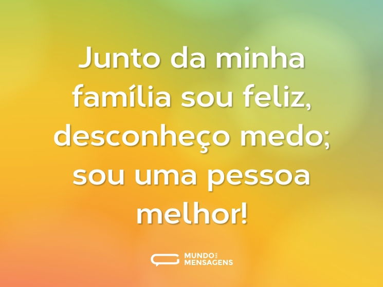 Junto da minha família sou feliz, desconheço medo; sou uma pessoa melhor!