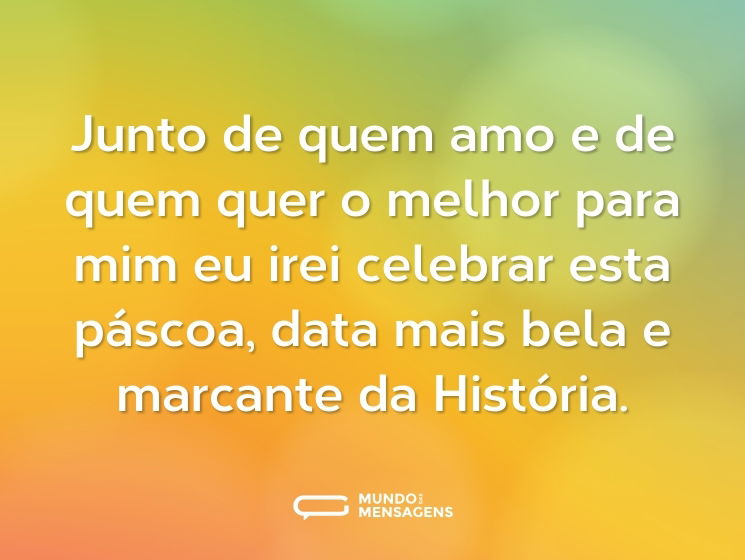 Junto de quem amo e de quem quer o melhor para mim eu irei celebrar esta páscoa, data mais bela e marcante da História.