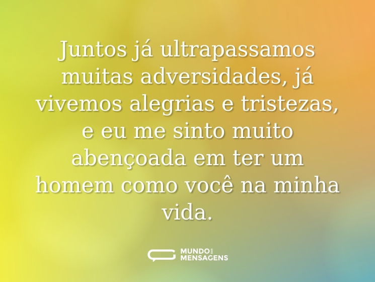Juntos já ultrapassamos muitas adversidades, já vivemos alegrias e tristezas, e eu me sinto muito abençoada em ter um homem como você na minha vida.