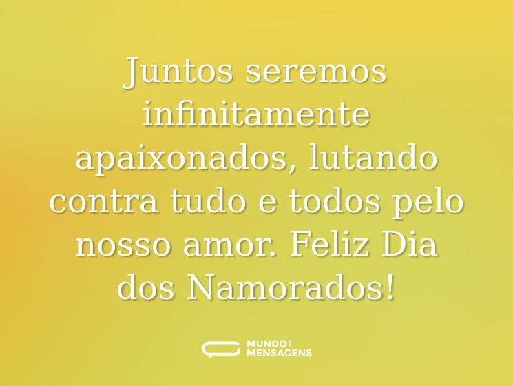 Juntos seremos infinitamente apaixonados, lutando contra tudo e todos pelo nosso amor. Feliz Dia dos Namorados!