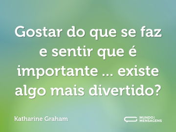 Gostar do que se faz e sentir que é importante ... existe algo mais divertido?