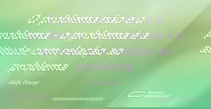 O problema não é o problema - o problema...