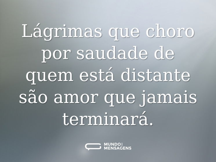 Lágrimas que choro por saudade de quem está distante são amor que jamais terminará.