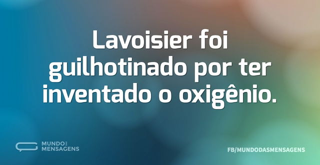 Lavoisier foi guilhotinado por ter inven...