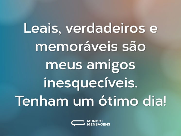Leais, verdadeiros e memoráveis são meus amigos inesquecíveis. Tenham um ótimo dia!