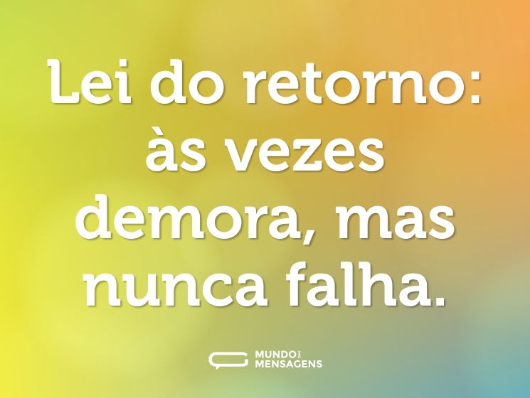 Lei do retorno: às vezes demora, mas nunca falha.