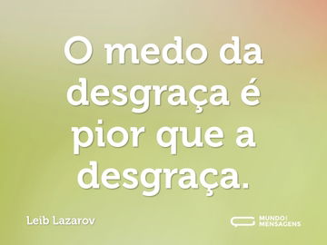 O medo da desgraça é pior que a desgraça.