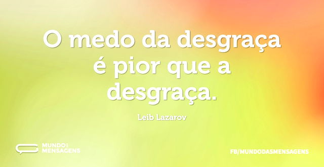 O medo da desgraça é pior que a desgraça...