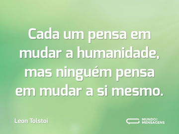 Cada um pensa em mudar a humanidade, mas ninguém pensa em mudar a si mesmo.