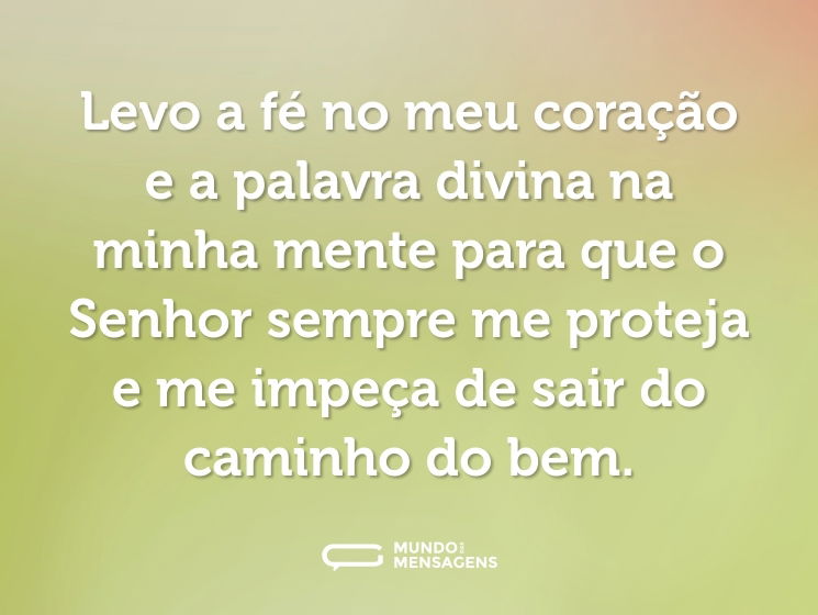Levo a fé no meu coração e a palavra divina na minha mente para que o Senhor sempre me proteja e me impeça de sair do caminho do bem.