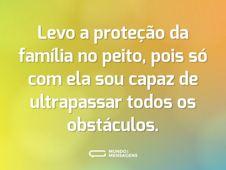Levo a proteção da família no peito, pois só com ela sou capaz de ultrapassar todos os obstáculos.