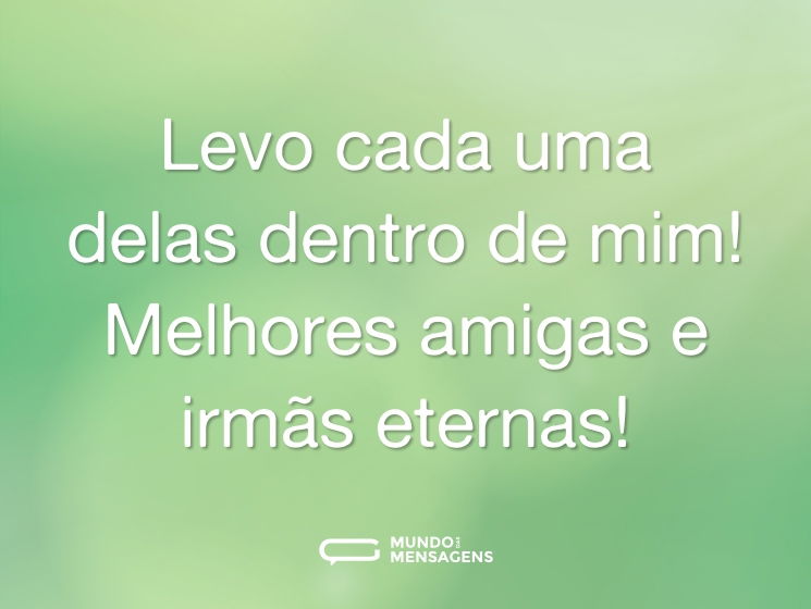 Levo cada uma delas dentro de mim! Melhores amigas e irmãs eternas!