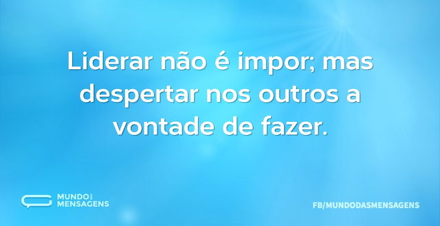 Liderar não é impor; mas despertar nos o...