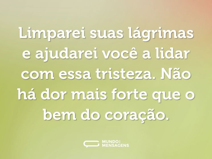 Limparei suas lágrimas e ajudarei você a lidar com essa tristeza. Não há dor mais forte que o bem do coração.