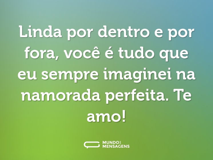 Linda por dentro e por fora, você é tudo que eu sempre imaginei na namorada perfeita. Te amo!