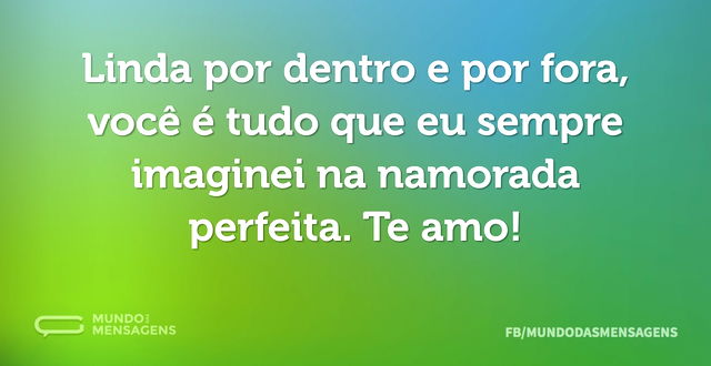 Linda por dentro e por fora, você é tudo...