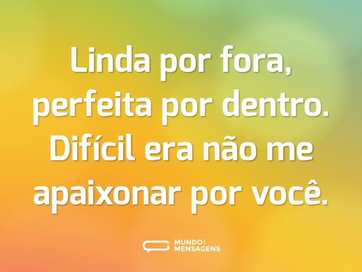 Linda por fora, perfeita por dentro. Difícil era não me apaixonar por você.