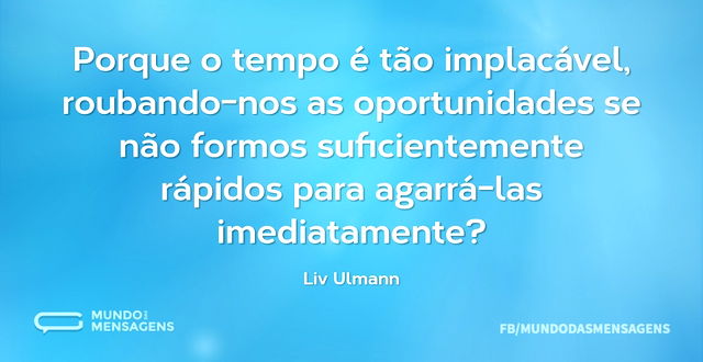 Porque o tempo é tão implacável, rouband...