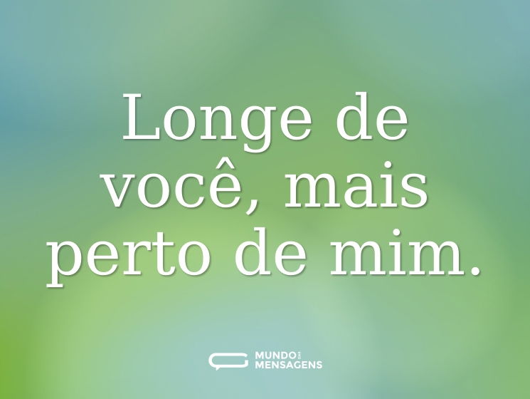 Longe de você, mais perto de mim.