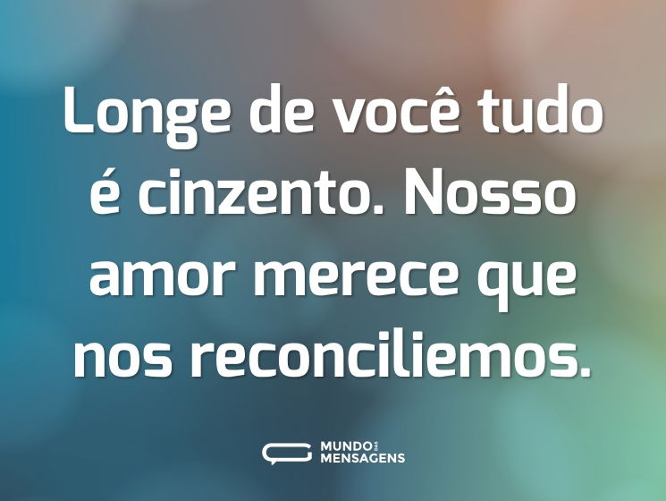 Longe de você tudo é cinzento. Nosso amor merece que nos reconciliemos.