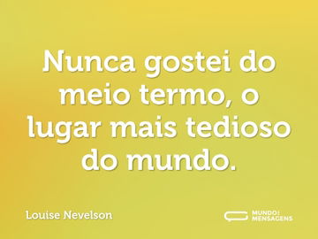 Nunca gostei do meio termo, o lugar mais tedioso do mundo.