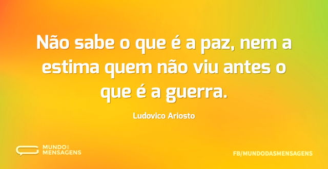 Não sabe o que é a paz, nem a estima que...