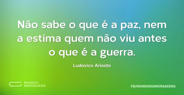 Não sabe o que é a paz, nem a estima que...