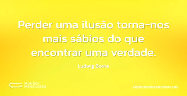 Perder uma ilusão torna-nos mais sábios ...