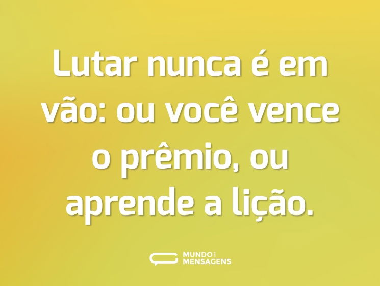 Lutar nunca é em vão: ou você vence o prêmio, ou aprende a lição.