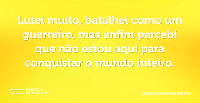 Lutei muito, batalhei como um guerreiro...