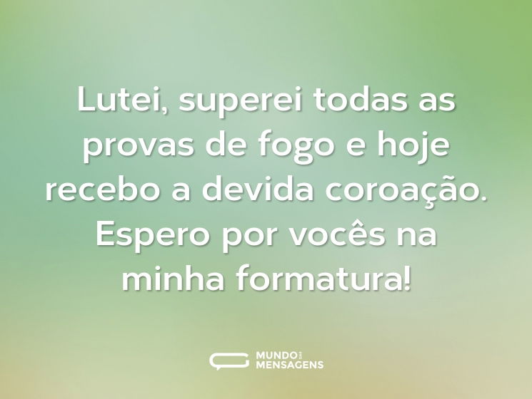 Lutei, superei todas as provas de fogo e hoje recebo a devida coroação. Espero por vocês na minha formatura!