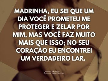 Madrinha, eu sei que um dia você prometeu me proteger e zelar por mim, mas você faz muito mais que isso; no seu coração eu encontrei um verdadeiro lar.