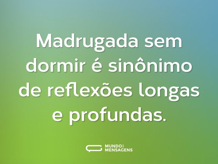 Madrugada sem dormir é sinônimo de reflexões longas e profundas.