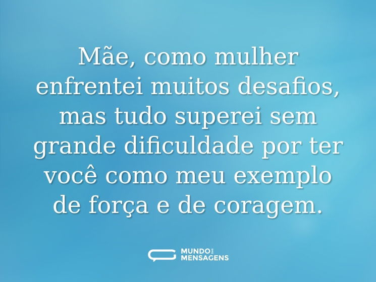 Mãe, como mulher enfrentei muitos desafios, mas tudo superei sem grande dificuldade por ter você como meu exemplo de força e de coragem.