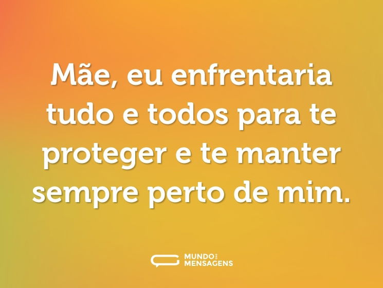 Mãe, eu enfrentaria tudo e todos para te proteger e te manter sempre perto de mim.