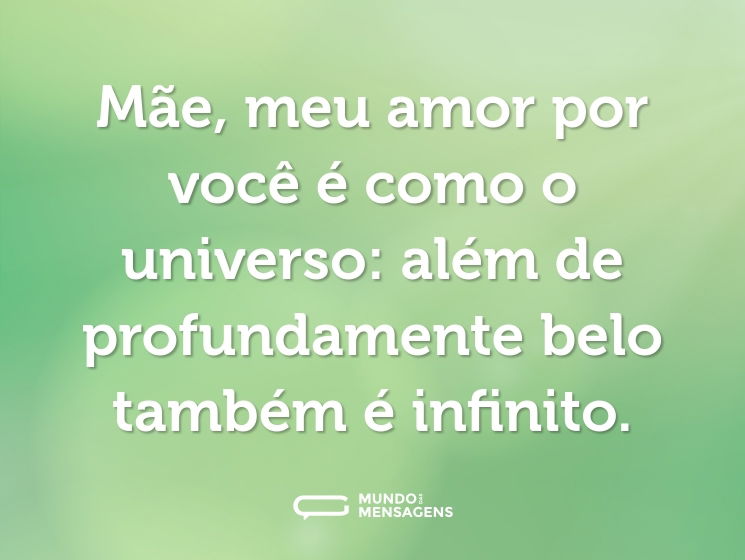 Mãe, meu amor por você é como o universo: além de profundamente belo também é infinito.