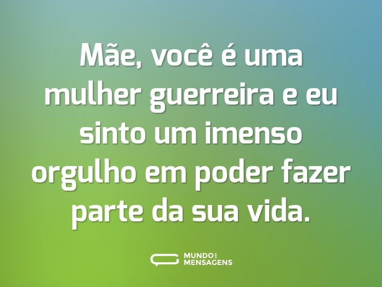 Mãe, você é uma mulher guerreira e eu sinto um imenso orgulho em poder fazer parte da sua vida.