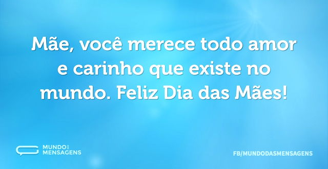 Mãe, você merece todo amor e carinho que...