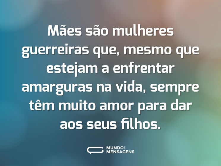 Mães são mulheres guerreiras que, mesmo que estejam a enfrentar amarguras na vida, sempre têm muito amor para dar aos seus filhos.