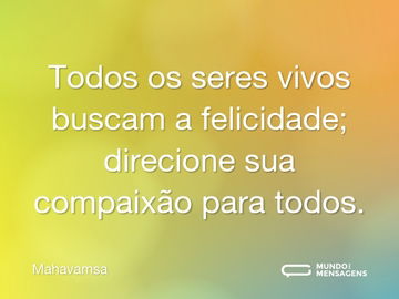 Todos os seres vivos buscam a felicidade; direcione sua compaixão para todos.