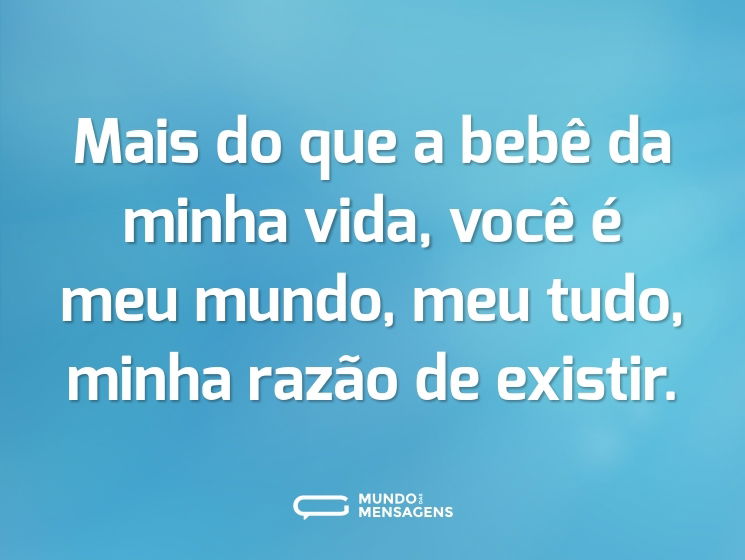 Mais do que a bebê da minha vida, você é meu mundo, meu tudo, minha razão de existir.