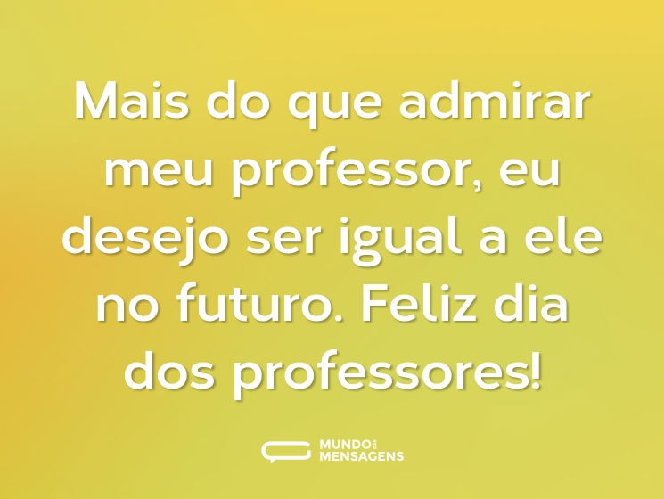 Mais do que admirar meu professor, eu desejo ser igual a ele no futuro. Feliz dia dos professores!