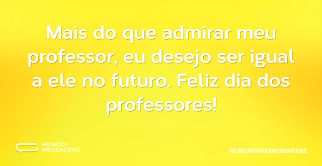 Mais do que admirar meu professor, eu de...