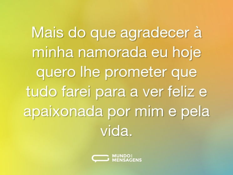 Mais do que agradecer à minha namorada eu hoje quero lhe prometer que tudo farei para a ver feliz e apaixonada por mim e pela vida.