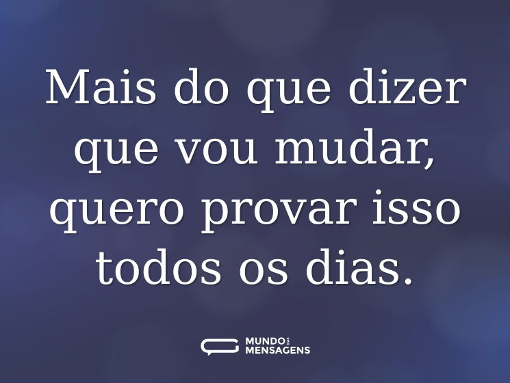 Mais do que dizer que vou mudar, quero provar isso todos os dias.