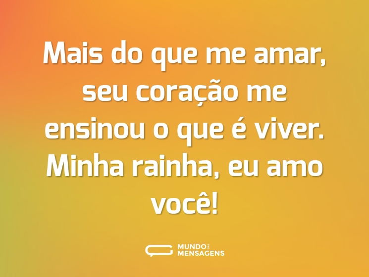 Mais do que me amar, seu coração me ensinou o que é viver. Minha rainha, eu amo você!